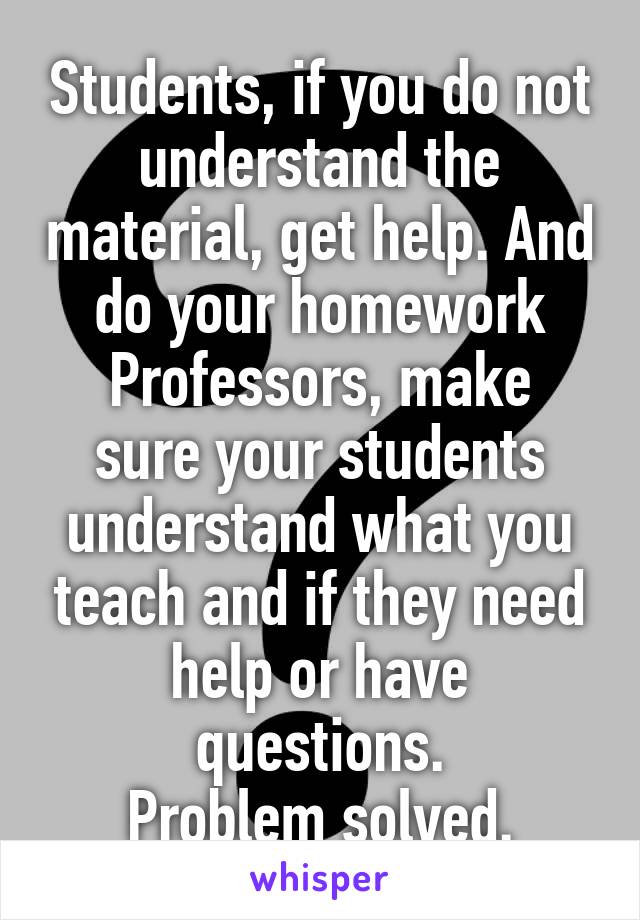 Students, if you do not understand the material, get help. And do your homework
Professors, make sure your students understand what you teach and if they need help or have questions.
Problem solved.