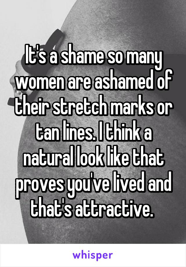 It's a shame so many women are ashamed of their stretch marks or tan lines. I think a natural look like that proves you've lived and that's attractive. 