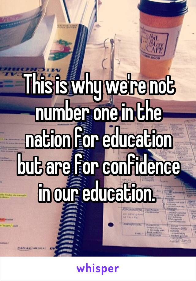 This is why we're not number one in the nation for education but are for confidence in our education. 