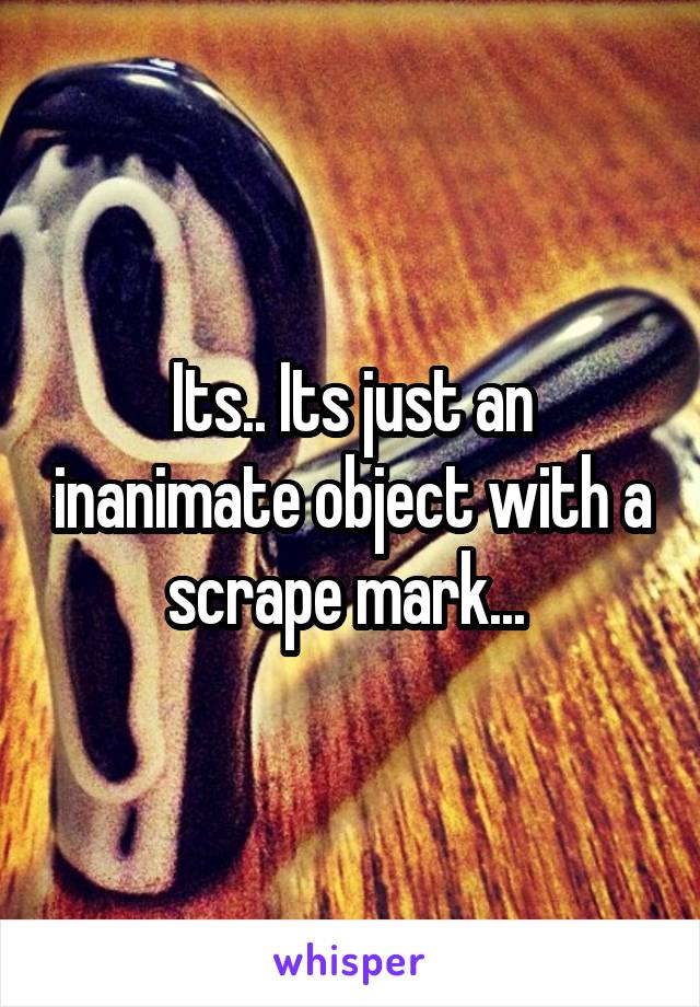 Its.. Its just an inanimate object with a scrape mark... 