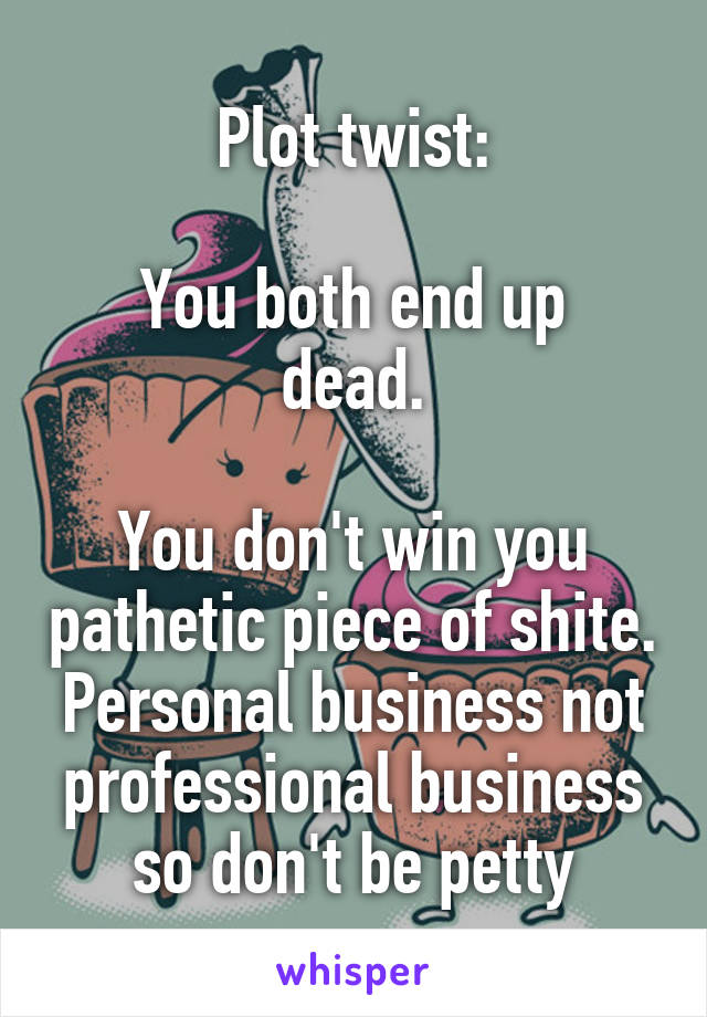 Plot twist:

You both end up dead.

You don't win you pathetic piece of shite. Personal business not professional business so don't be petty