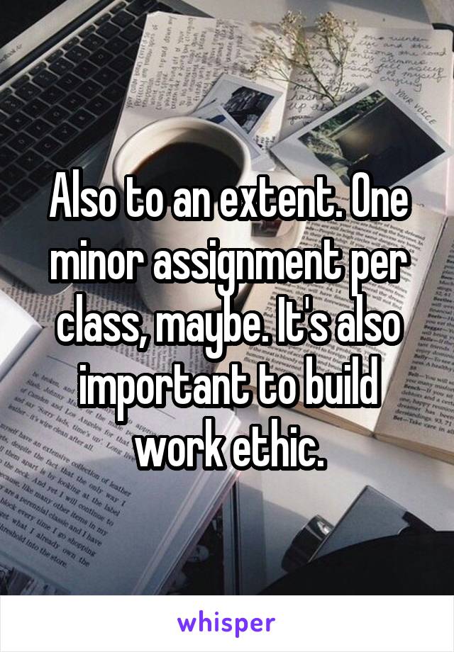 Also to an extent. One minor assignment per class, maybe. It's also important to build work ethic.