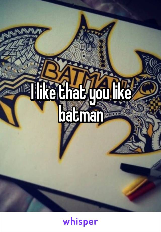 I like that you like batman
