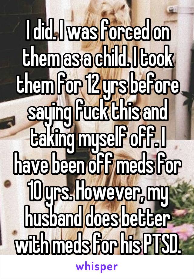 I did. I was forced on them as a child. I took them for 12 yrs before saying fuck this and taking myself off. I have been off meds for 10 yrs. However, my husband does better with meds for his PTSD.