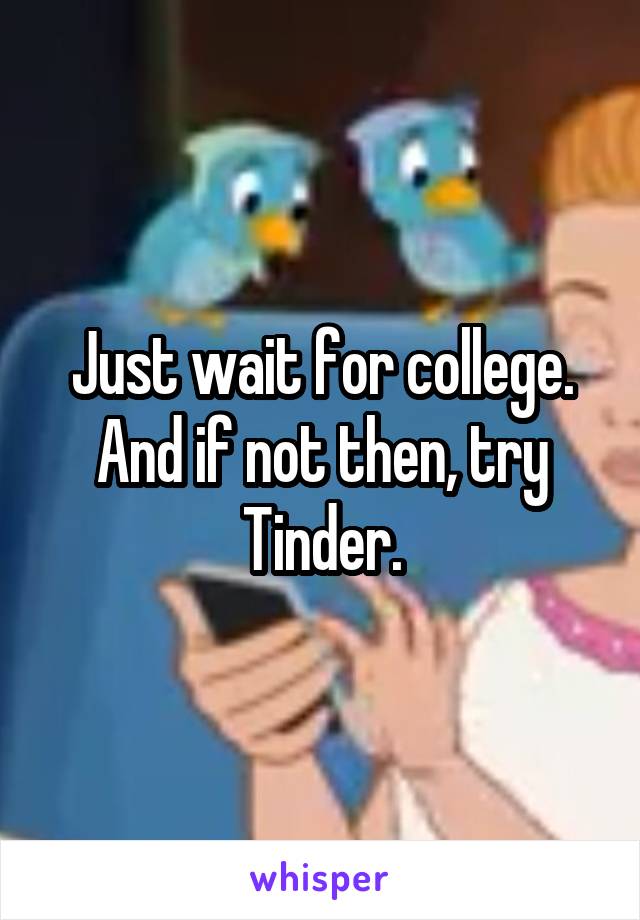 Just wait for college. And if not then, try Tinder.