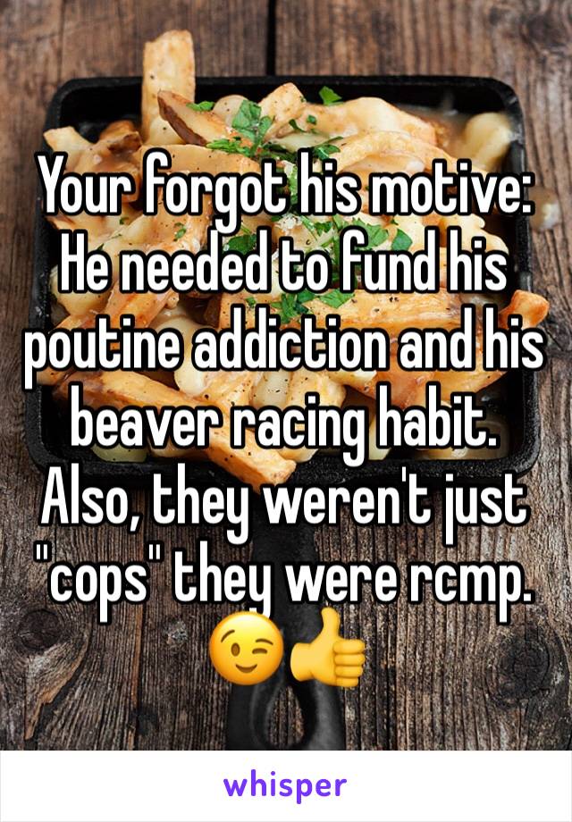 Your forgot his motive: He needed to fund his poutine addiction and his beaver racing habit.
Also, they weren't just "cops" they were rcmp.
😉👍