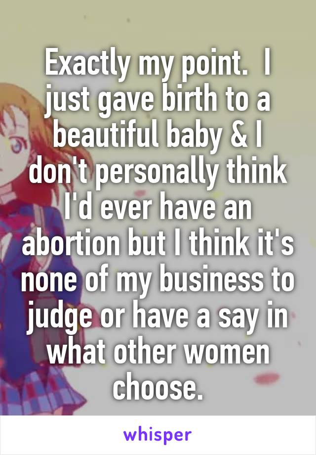 Exactly my point.  I just gave birth to a beautiful baby & I don't personally think I'd ever have an abortion but I think it's none of my business to judge or have a say in what other women choose.