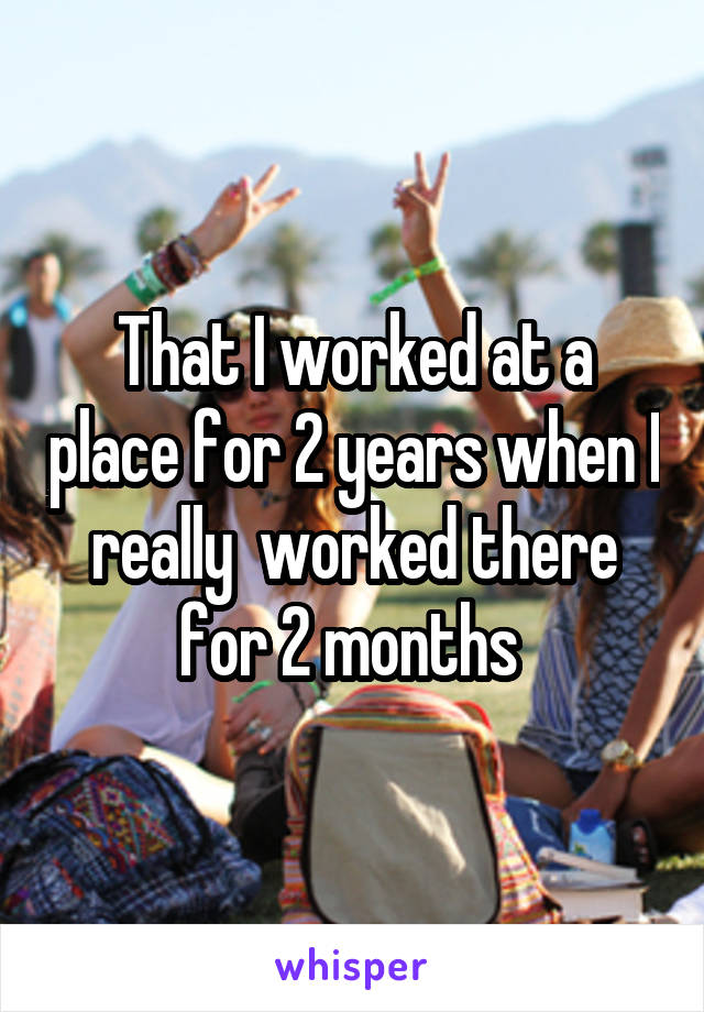 That I worked at a place for 2 years when I really  worked there for 2 months 