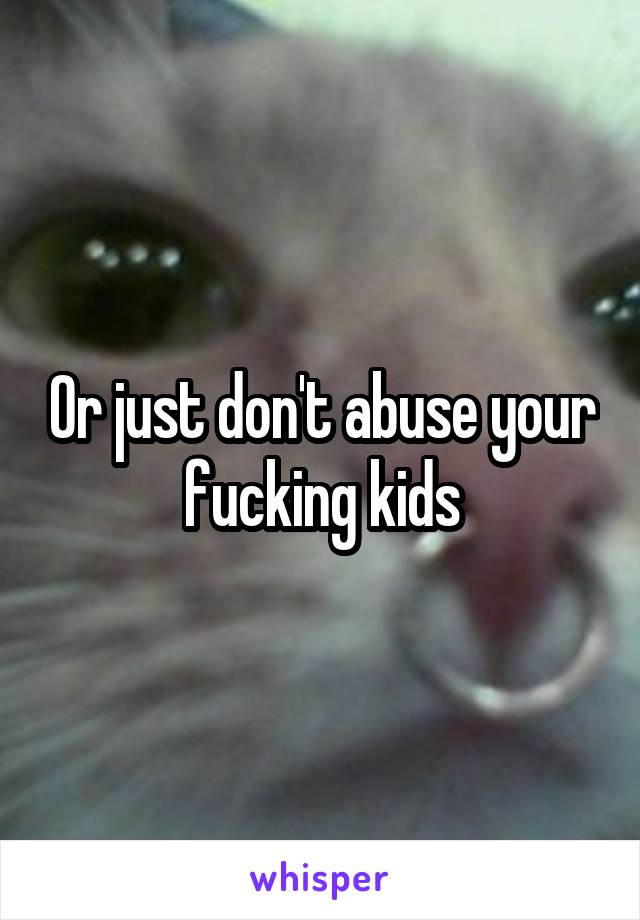 Or just don't abuse your fucking kids