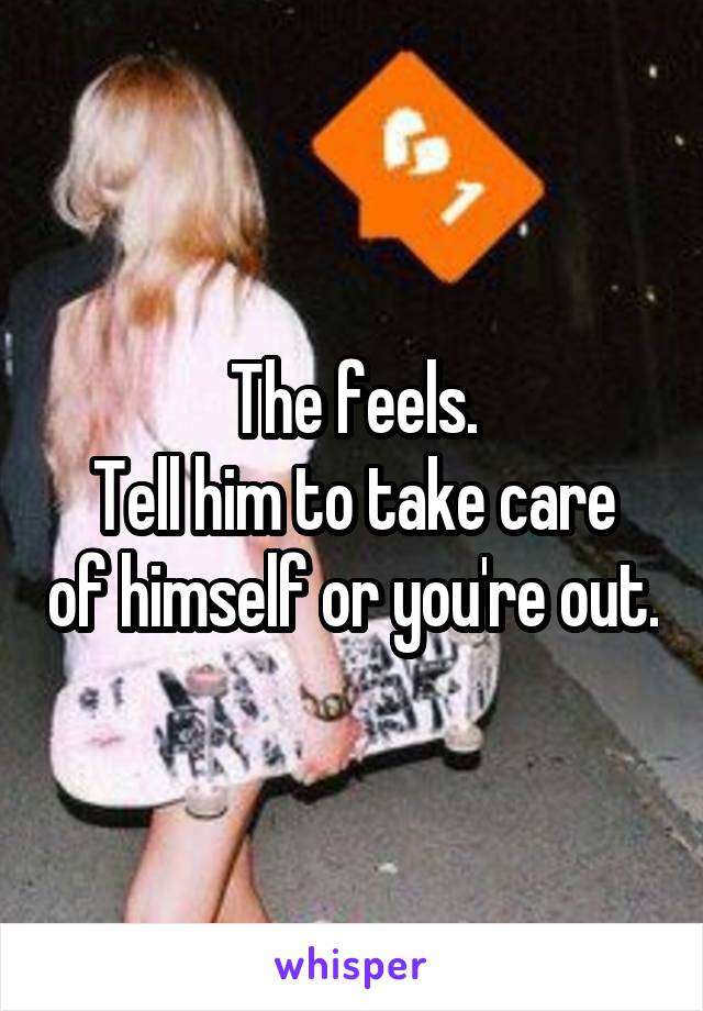 The feels.
Tell him to take care of himself or you're out.