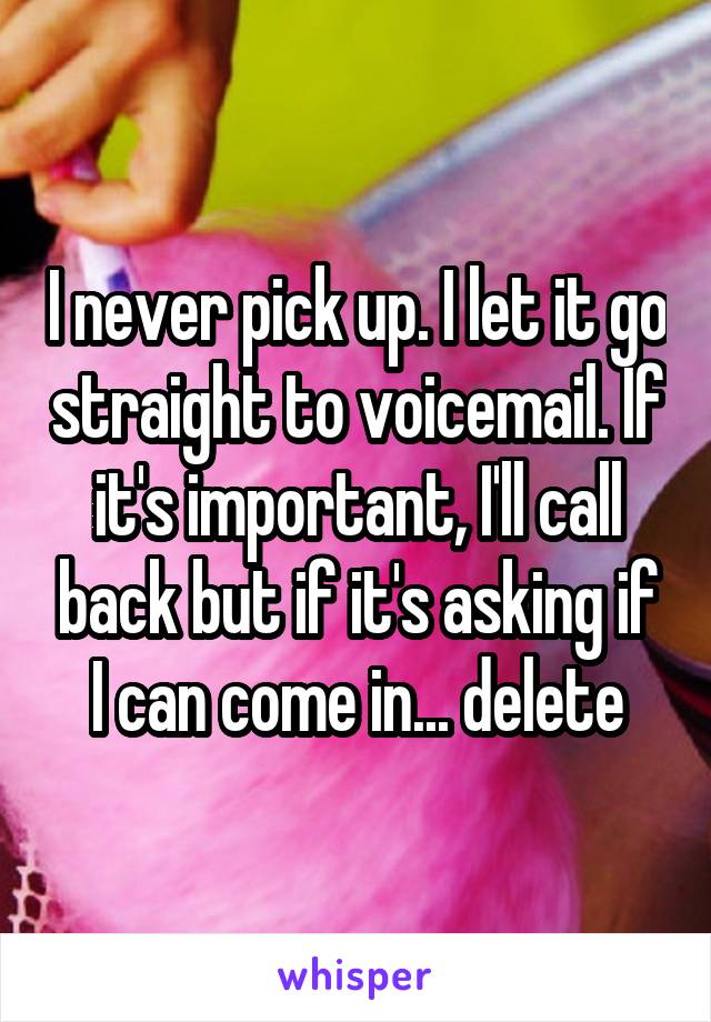 I never pick up. I let it go straight to voicemail. If it's important, I'll call back but if it's asking if I can come in... delete