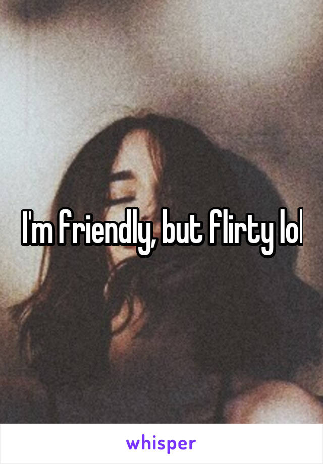 I'm friendly, but flirty lol
