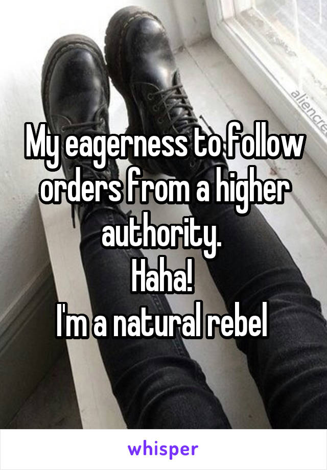 My eagerness to follow orders from a higher authority. 
Haha! 
I'm a natural rebel 