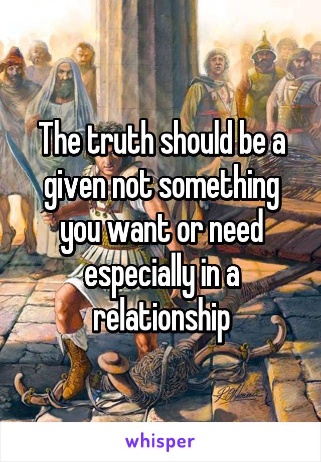 The truth should be a given not something you want or need especially in a relationship