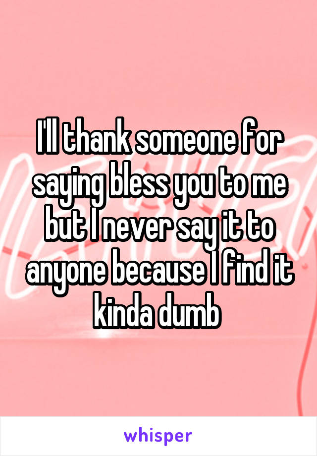 I'll thank someone for saying bless you to me but I never say it to anyone because I find it kinda dumb 