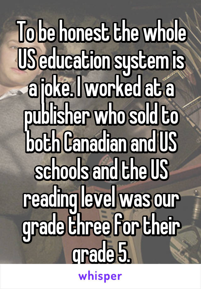 To be honest the whole US education system is a joke. I worked at a publisher who sold to both Canadian and US schools and the US reading level was our grade three for their grade 5.