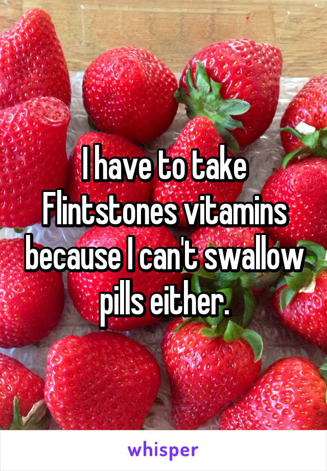 I have to take Flintstones vitamins because I can't swallow pills either.