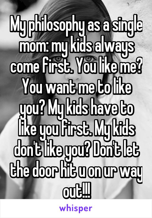 My philosophy as a single mom: my kids always come first. You like me? You want me to like you? My kids have to like you first. My kids don't like you? Don't let the door hit u on ur way out!!!