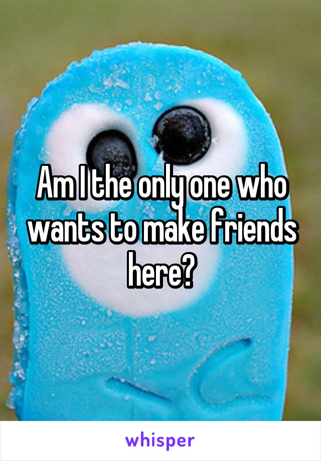Am I the only one who wants to make friends here?