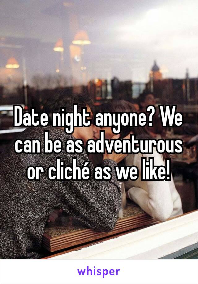 Date night anyone? We can be as adventurous or cliché as we like!