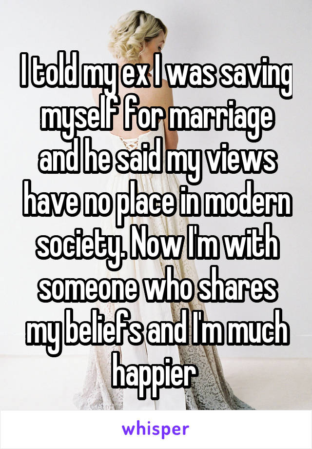 I told my ex I was saving myself for marriage and he said my views have no place in modern society. Now I'm with someone who shares my beliefs and I'm much happier 