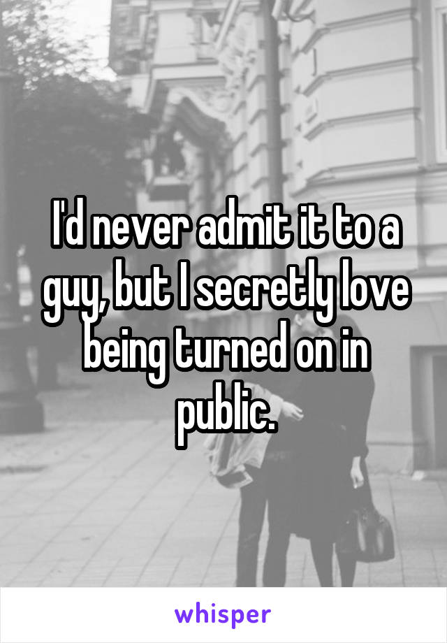 I'd never admit it to a guy, but I secretly love being turned on in public.