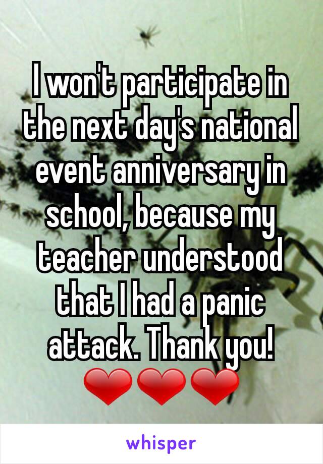 I won't participate in the next day's national event anniversary in school, because my teacher understood that I had a panic attack. Thank you! ❤❤❤