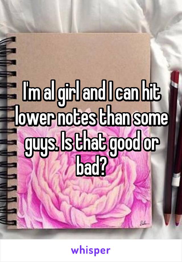 I'm al girl and I can hit lower notes than some guys. Is that good or bad?