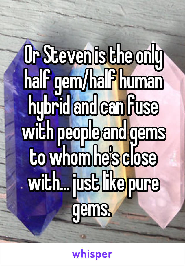 Or Steven is the only half gem/half human hybrid and can fuse with people and gems to whom he's close with... just like pure gems. 