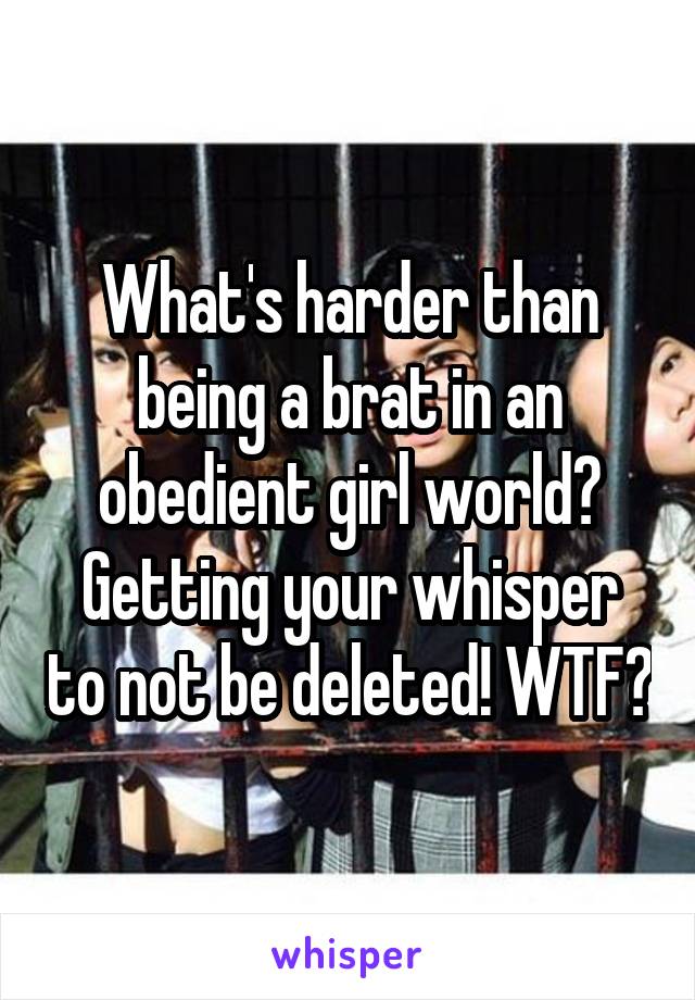 What's harder than being a brat in an obedient girl world? Getting your whisper to not be deleted! WTF?