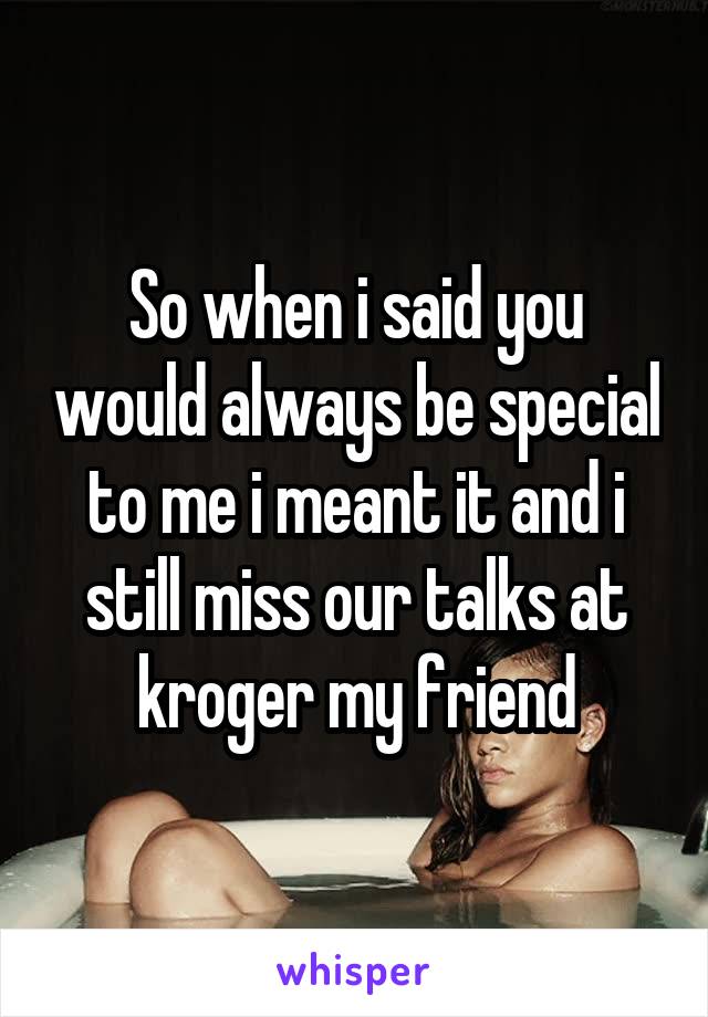 So when i said you would always be special to me i meant it and i still miss our talks at kroger my friend