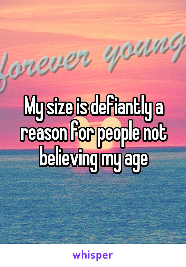My size is defiantly a reason for people not believing my age