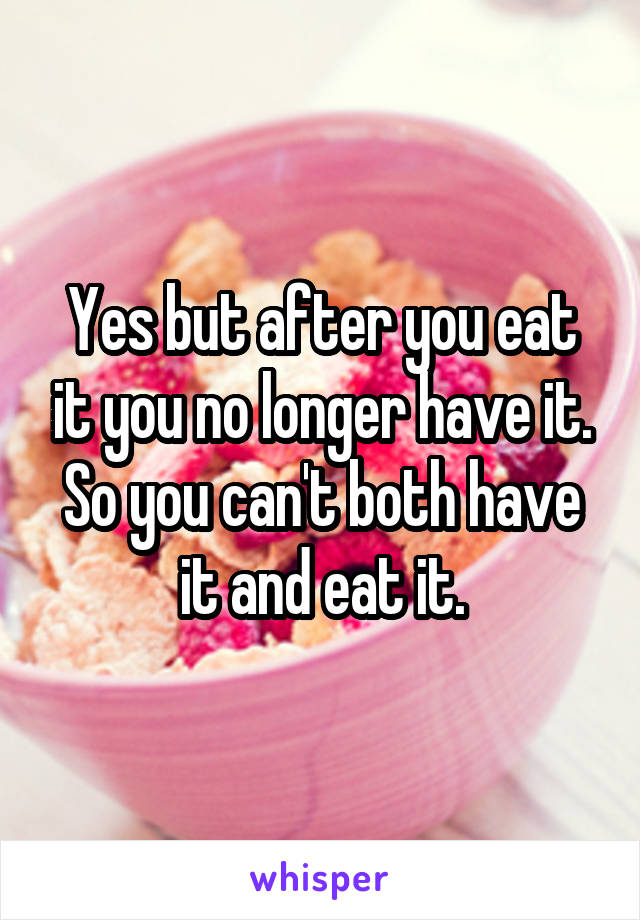 Yes but after you eat it you no longer have it. So you can't both have it and eat it.