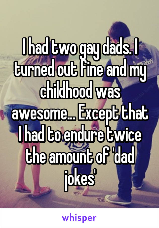 I had two gay dads. I turned out fine and my childhood was awesome... Except that I had to endure twice the amount of 'dad jokes'