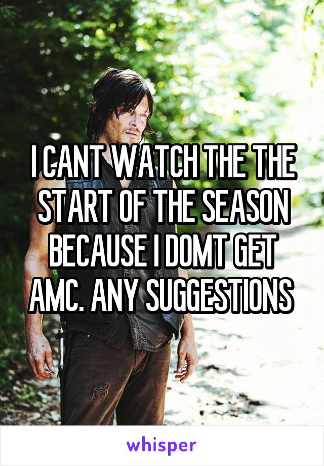 I CANT WATCH THE THE START OF THE SEASON BECAUSE I DOMT GET AMC. ANY SUGGESTIONS 