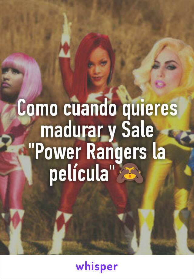 Como cuando quieres madurar y Sale "Power Rangers la película"🙈