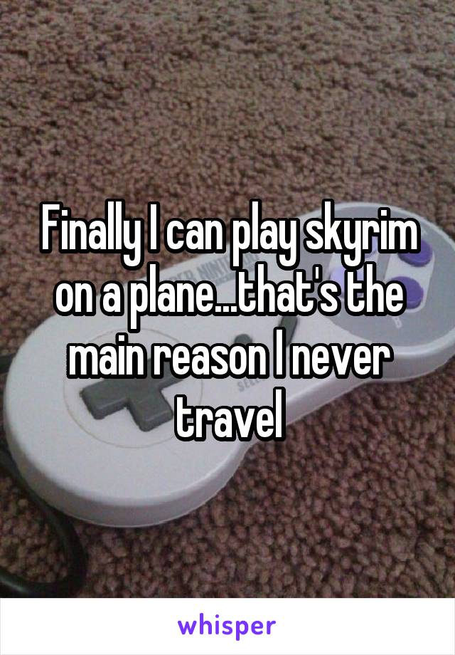 Finally I can play skyrim on a plane...that's the main reason I never travel