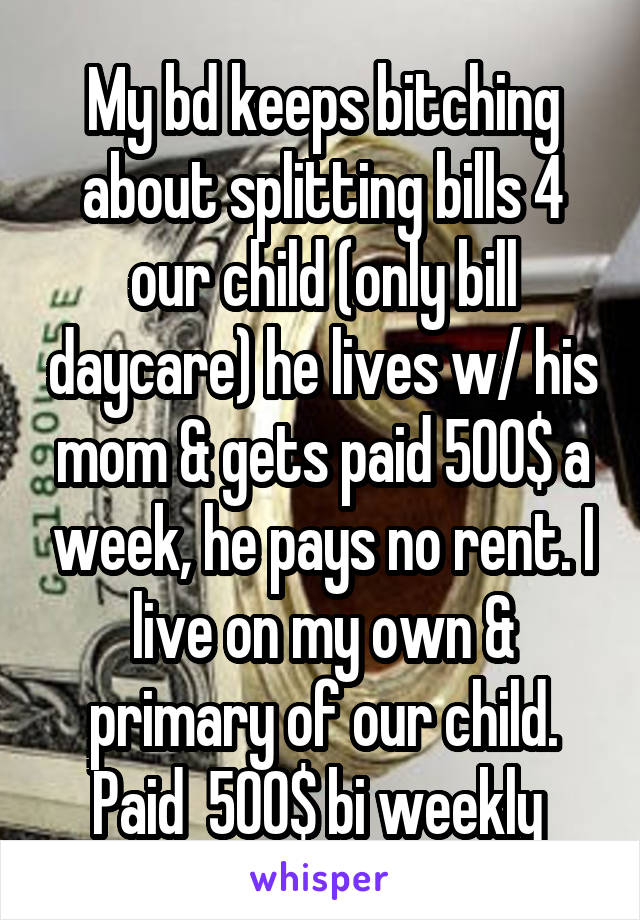 My bd keeps bitching about splitting bills 4 our child (only bill daycare) he lives w/ his mom & gets paid 500$ a week, he pays no rent. I live on my own & primary of our child. Paid  500$ bi weekly 