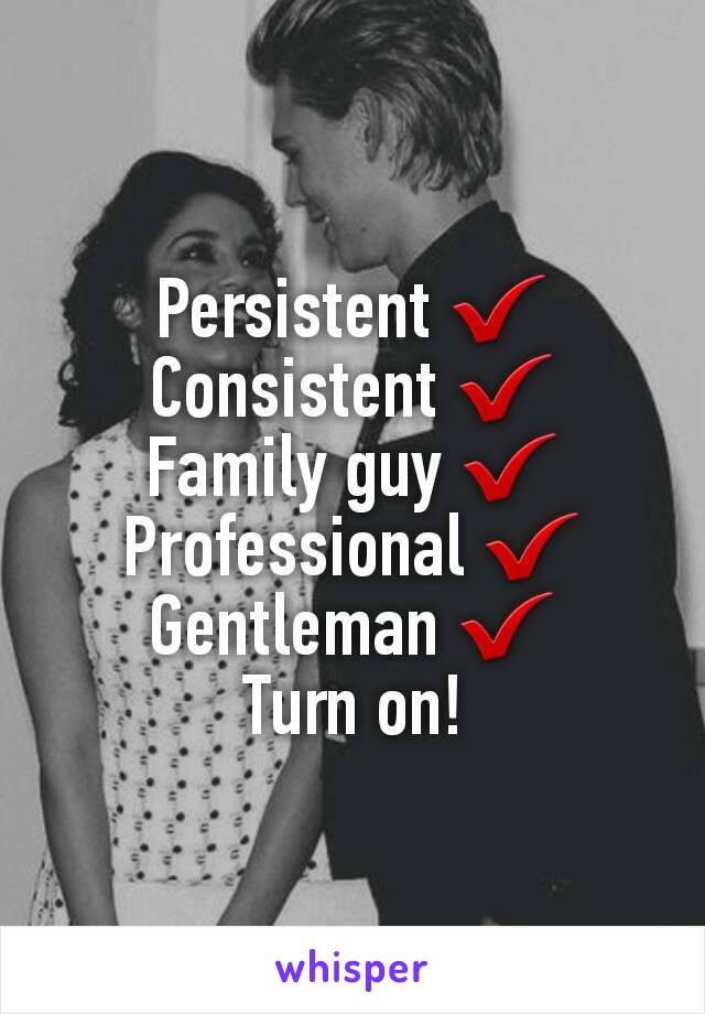 Persistent ✔
Consistent ✔
Family guy ✔
Professional ✔
Gentleman ✔
Turn on!