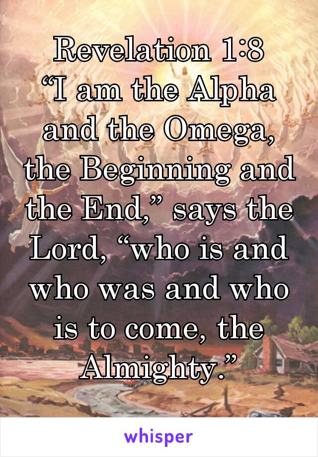 Revelation 1:8
“I am the Alpha and the Omega, the Beginning and the End,” says the Lord, “who is and who was and who is to come, the Almighty.”