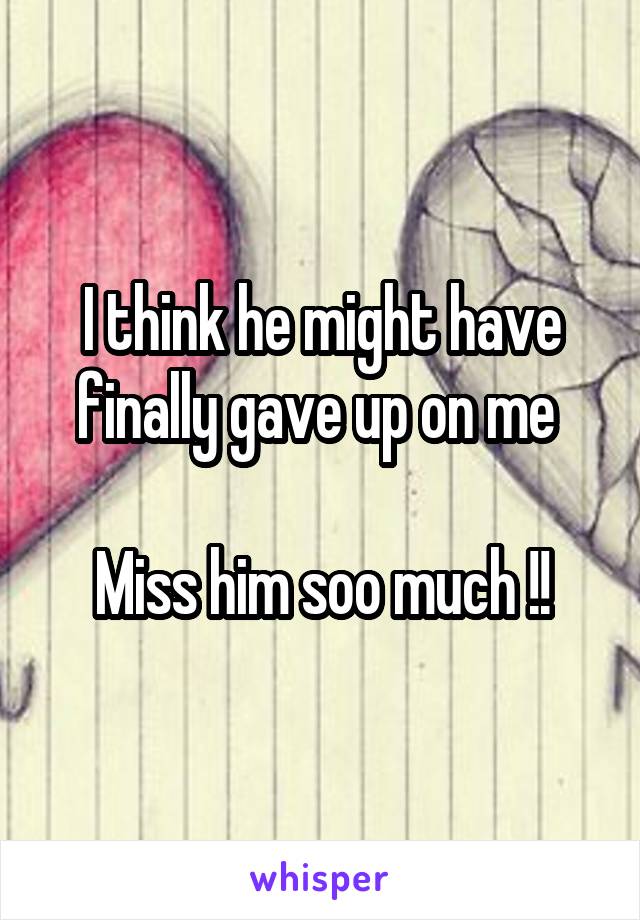 I think he might have finally gave up on me 

Miss him soo much !!