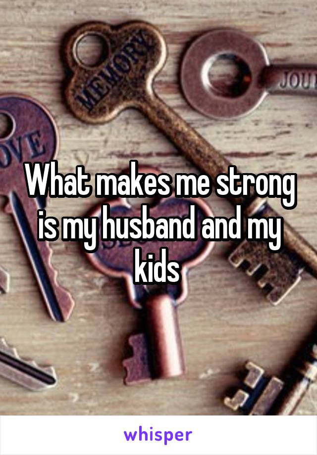 What makes me strong is my husband and my kids 