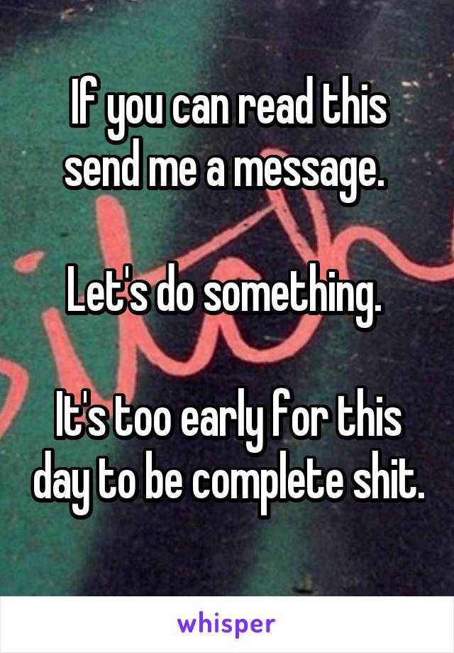 If you can read this send me a message. 

Let's do something. 

It's too early for this day to be complete shit. 