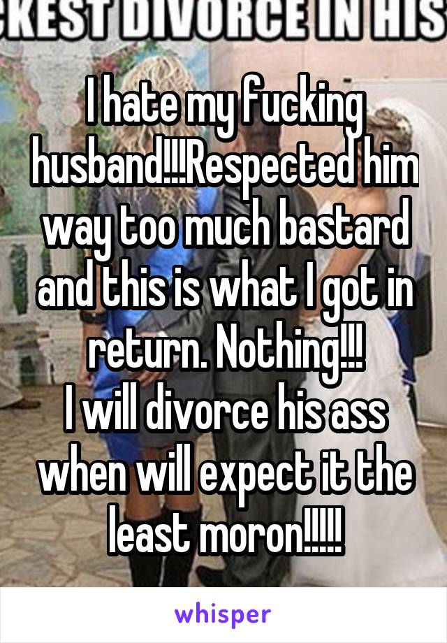 I hate my fucking husband!!!Respected him way too much bastard and this is what I got in return. Nothing!!!
I will divorce his ass when will expect it the least moron!!!!!