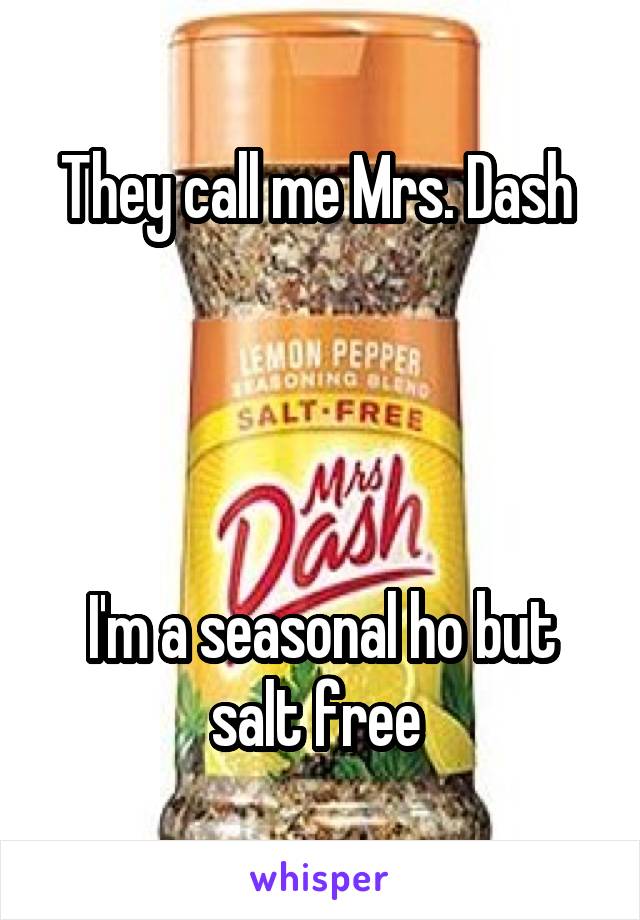 They call me Mrs. Dash 




I'm a seasonal ho but salt free 