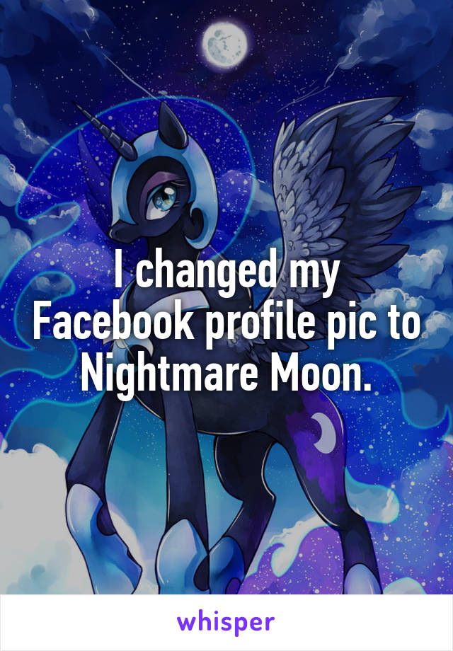 I changed my Facebook profile pic to Nightmare Moon.