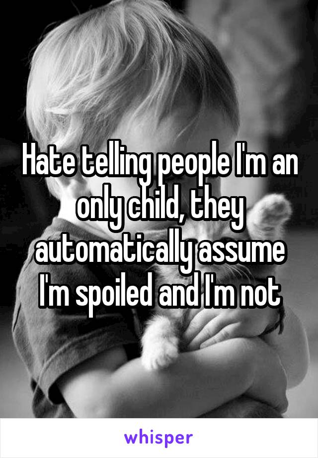 Hate telling people I'm an only child, they automatically assume I'm spoiled and I'm not