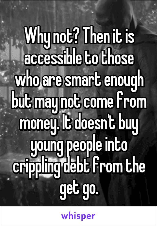 Why not? Then it is accessible to those who are smart enough but may not come from money. It doesn't buy young people into crippling debt from the get go.