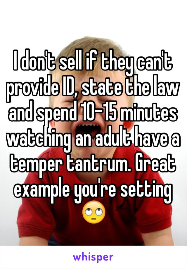 I don't sell if they can't provide ID, state the law and spend 10-15 minutes watching an adult have a temper tantrum. Great example you're setting 🙄