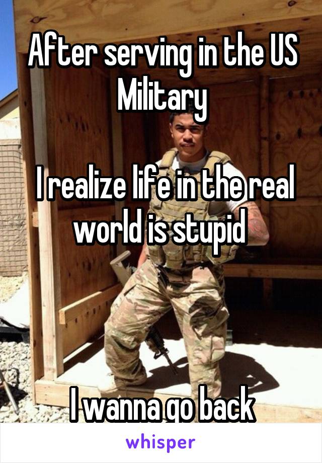 After serving in the US Military

 I realize life in the real world is stupid 



I wanna go back